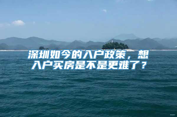 深圳如今的入户政策，想入户买房是不是更难了？