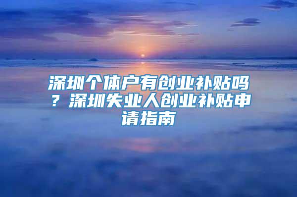 深圳个体户有创业补贴吗？深圳失业人创业补贴申请指南