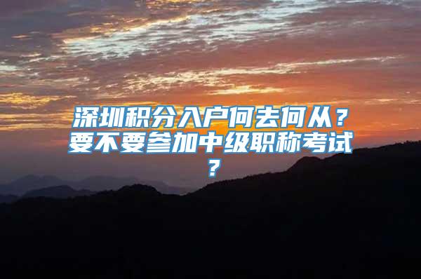 深圳积分入户何去何从？要不要参加中级职称考试？