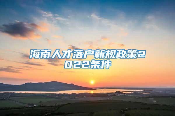 海南人才落户新规政策2022条件