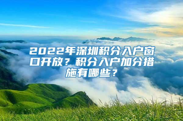 2022年深圳积分入户窗口开放？积分入户加分措施有哪些？