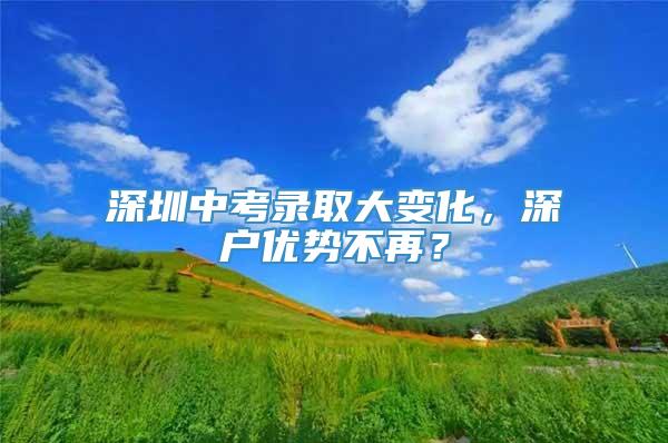 深圳中考录取大变化，深户优势不再？