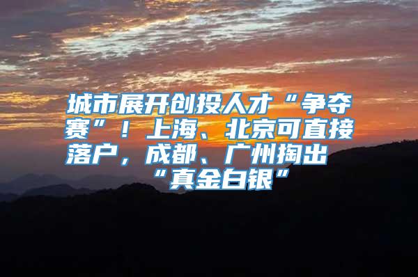 城市展开创投人才“争夺赛”！上海、北京可直接落户，成都、广州掏出“真金白银”