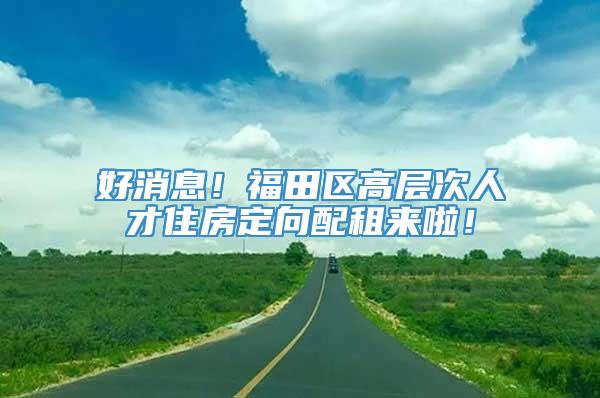 好消息！福田区高层次人才住房定向配租来啦！