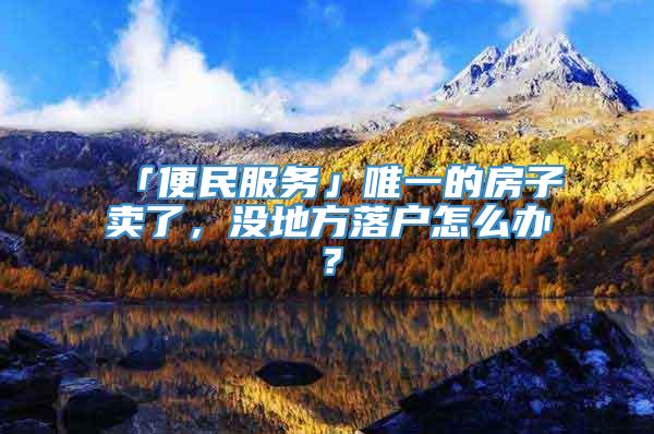 「便民服务」唯一的房子卖了，没地方落户怎么办？