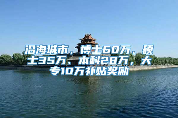 沿海城市，博士60万、硕士35万、本科28万，大专10万补贴奖励