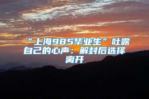 “上海985毕业生”吐露自己的心声：解封后选择离开