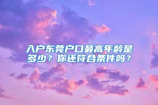 入户东莞户口最高年龄是多少？你还符合条件吗？