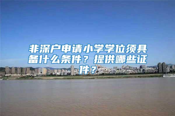 非深户申请小学学位须具备什么条件？提供哪些证件？