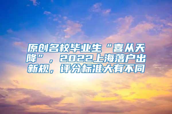 原创名校毕业生“喜从天降”，2022上海落户出新规，评分标准大有不同