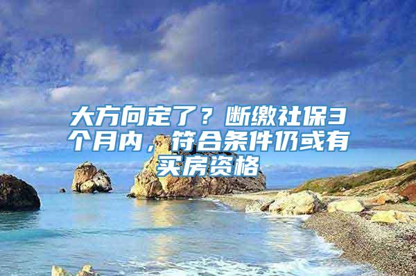 大方向定了？断缴社保3个月内，符合条件仍或有买房资格