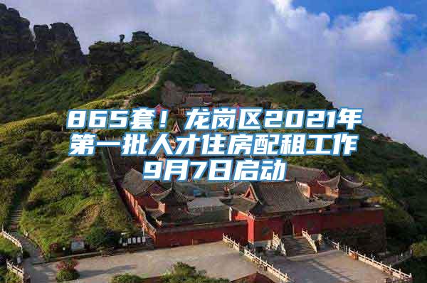 865套！龙岗区2021年第一批人才住房配租工作9月7日启动