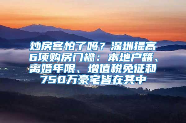 炒房客怕了吗？深圳提高6项购房门槛：本地户籍、离婚年限、增值税免征和750万豪宅皆在其中