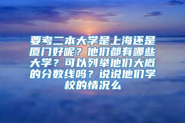 要考二本大学是上海还是厦门好呢？他们都有哪些大学？可以列举他们大概的分数线吗？说说他们学校的情况么