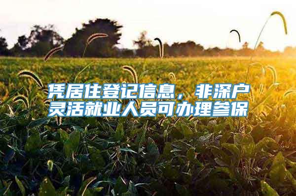 凭居住登记信息，非深户灵活就业人员可办理参保