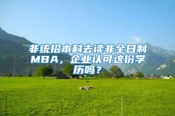 非统招本科去读非全日制MBA，企业认可这份学历吗？