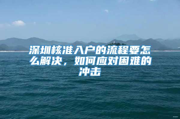 深圳核准入户的流程要怎么解决，如何应对困难的冲击