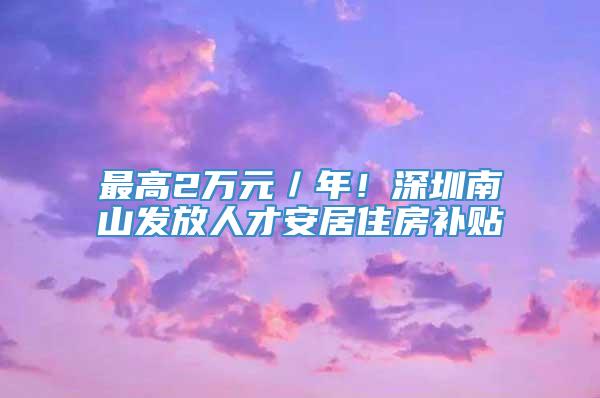 最高2万元／年！深圳南山发放人才安居住房补贴