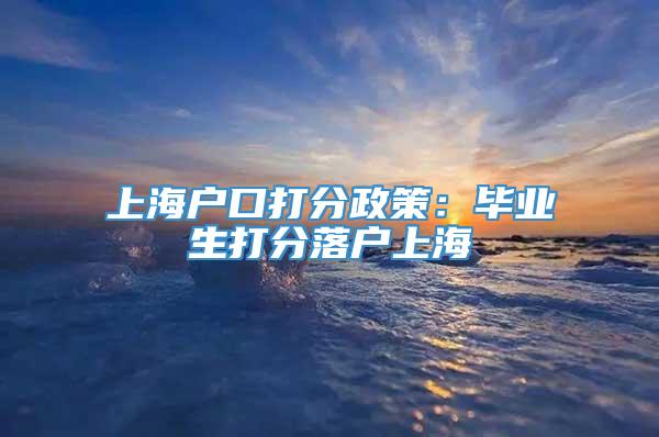 上海户口打分政策：毕业生打分落户上海