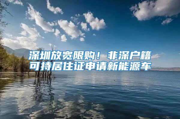 深圳放宽限购！非深户籍可持居住证申请新能源车