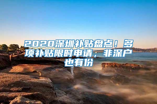 2020深圳补贴盘点！多项补贴限时申请，非深户也有份