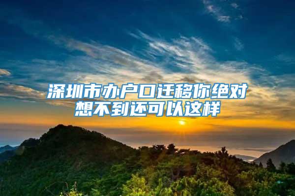 深圳市办户口迁移你绝对想不到还可以这样