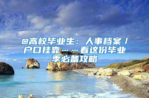 @高校毕业生：人事档案／户口挂靠……看这份毕业季必备攻略