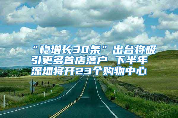 “稳增长30条”出台将吸引更多首店落户 下半年深圳将开23个购物中心