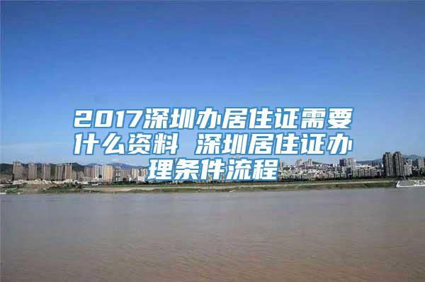 2017深圳办居住证需要什么资料 深圳居住证办理条件流程