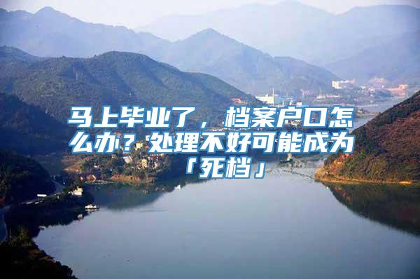 马上毕业了，档案户口怎么办？处理不好可能成为「死档」