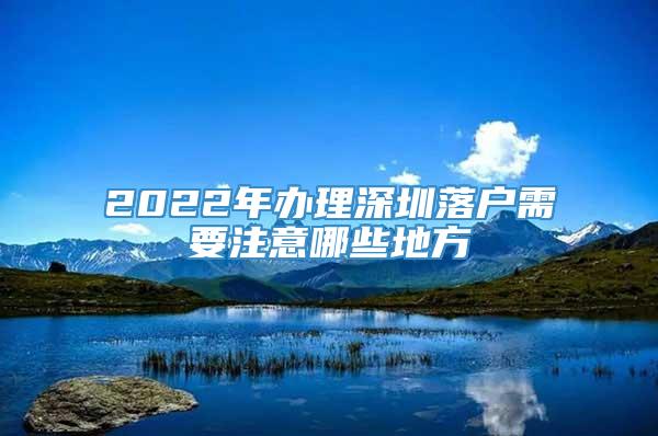 2022年办理深圳落户需要注意哪些地方