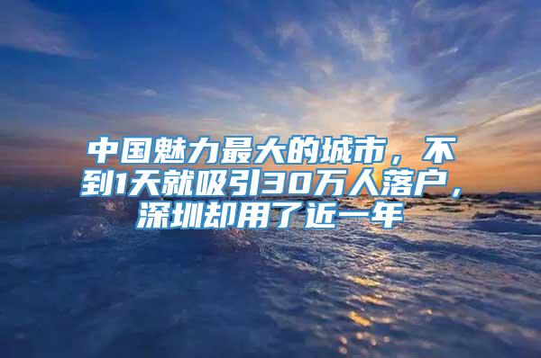 中国魅力最大的城市，不到1天就吸引30万人落户，深圳却用了近一年