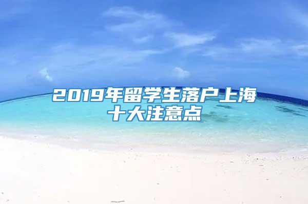 2019年留学生落户上海十大注意点