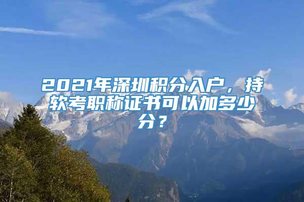 2021年深圳积分入户，持软考职称证书可以加多少分？