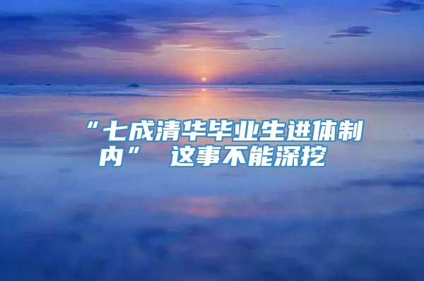 “七成清华毕业生进体制内” 这事不能深挖