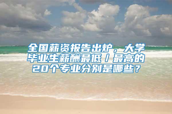 全国薪资报告出炉，大学毕业生薪酬最低／最高的20个专业分别是哪些？