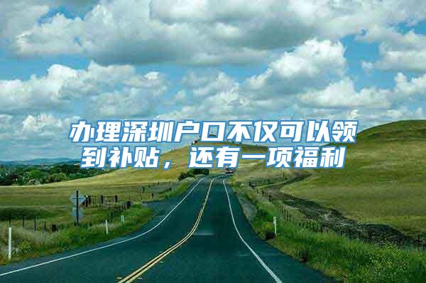 办理深圳户口不仅可以领到补贴，还有一项福利