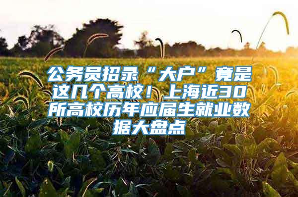 公务员招录“大户”竟是这几个高校！上海近30所高校历年应届生就业数据大盘点