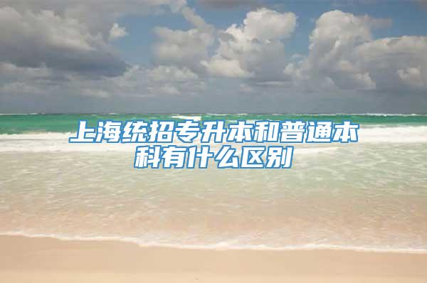 上海统招专升本和普通本科有什么区别