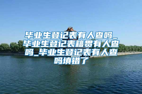 毕业生登记表有人查吗_毕业生登记表籍贯有人查吗_毕业生登记表有人查吗填错了