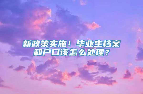 新政策实施！毕业生档案和户口该怎么处理？