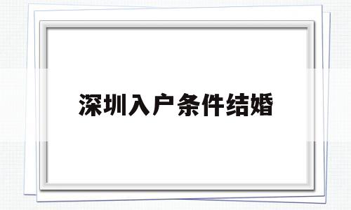 深圳入户条件结婚(深圳市结婚随迁入户条件) 本科入户深圳