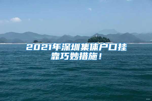 2021年深圳集体户口挂靠巧妙措施！