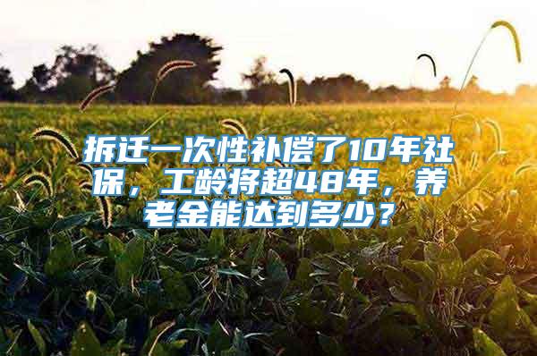 拆迁一次性补偿了10年社保，工龄将超48年，养老金能达到多少？