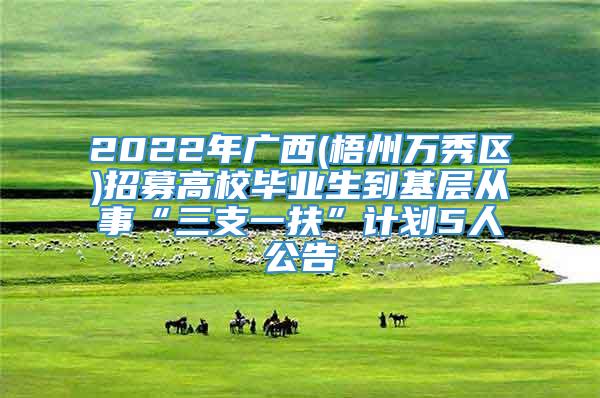 2022年广西(梧州万秀区)招募高校毕业生到基层从事“三支一扶”计划5人公告