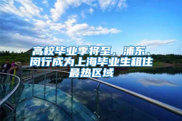 高校毕业季将至，浦东、闵行成为上海毕业生租住最热区域