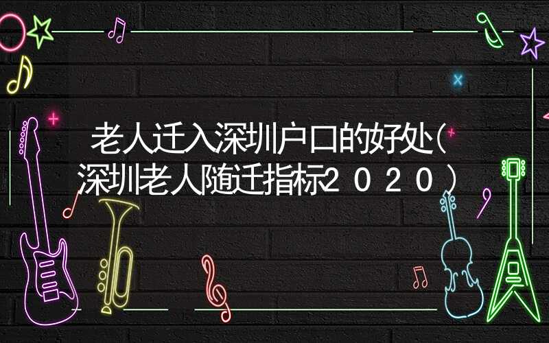 老人迁入深圳户口的好处(深圳老人随迁指标2020)