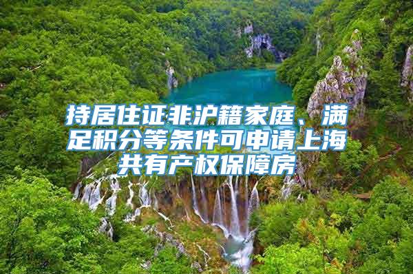 持居住证非沪籍家庭、满足积分等条件可申请上海共有产权保障房