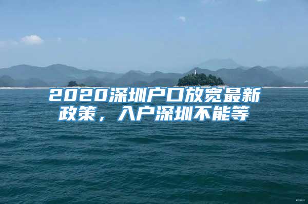 2020深圳户口放宽最新政策，入户深圳不能等