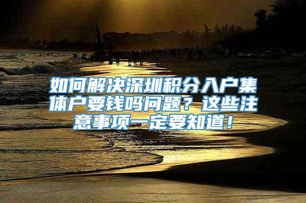 如何解决深圳积分入户集体户要钱吗问题？这些注意事项一定要知道！